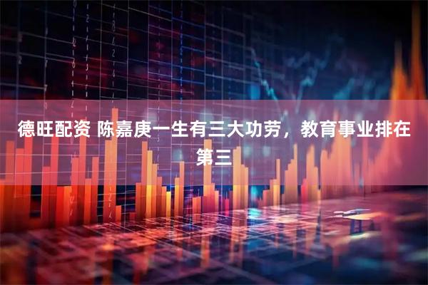 德旺配资 陈嘉庚一生有三大功劳,教育事业排在第三