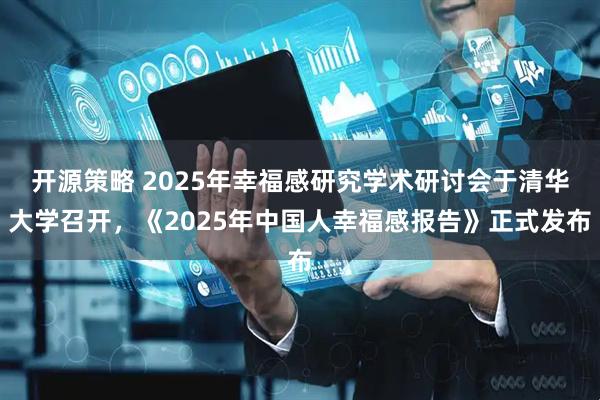开源策略 2025年幸福感研究学术研讨会于清华大学召开，《2025年中国人幸福感报告》正式发布