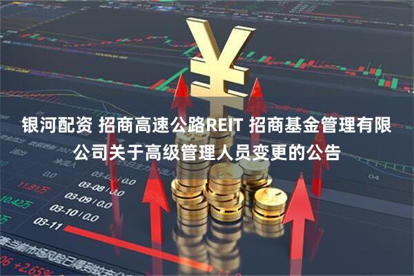 银河配资 招商高速公路REIT 招商基金管理有限公司关于高级管理人员变更的公告