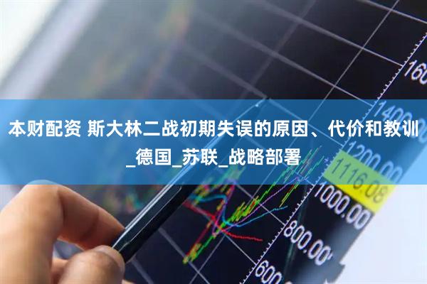 本财配资 斯大林二战初期失误的原因、代价和教训_德国_苏联_战略部署