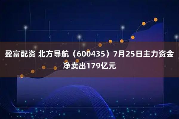 盈富配资 北方导航（600435）7月25日主力资金净卖出179亿元