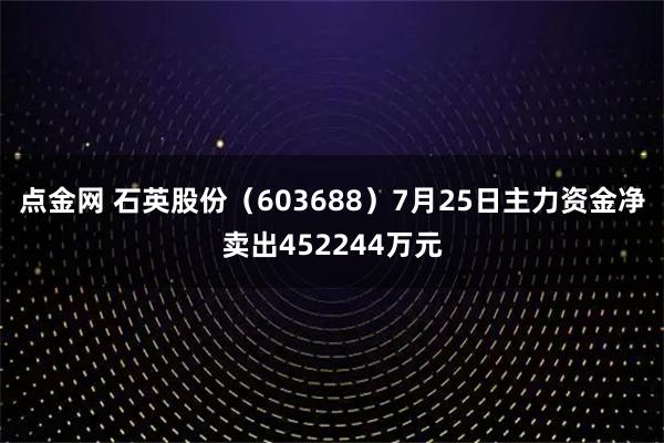 点金网 石英股份（603688）7月25日主力资金净卖出452244万元