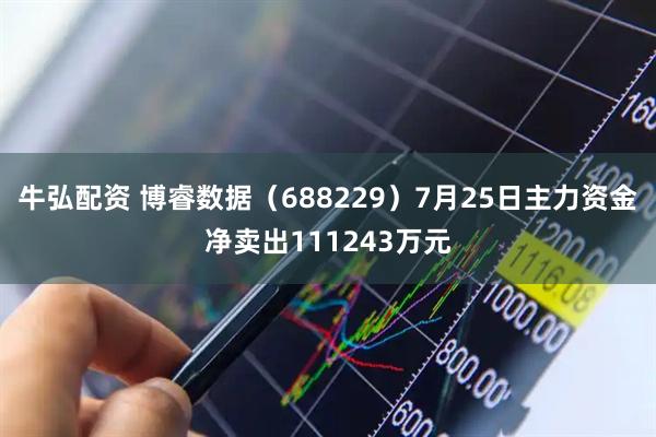 牛弘配资 博睿数据(688229)7月25日主力资金净卖出111243万元