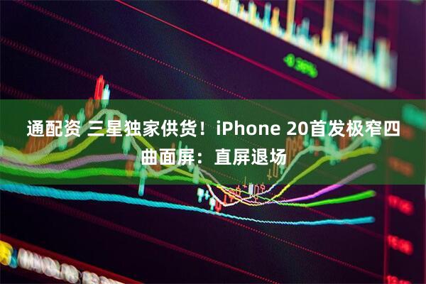 通配资 三星独家供货！iPhone 20首发极窄四曲面屏：直屏退场