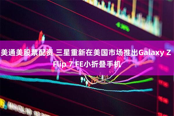 美通美股票配资 三星重新在美国市场推出Galaxy Z Flip 7 FE小折叠手机