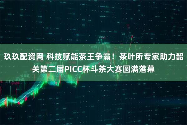 玖玖配资网 科技赋能茶王争霸!茶叶所专家助力韶关第二届PICC杯斗茶大赛圆满落幕