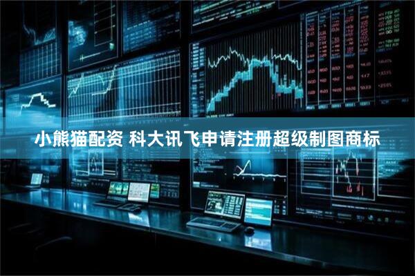 小熊猫配资 科大讯飞申请注册超级制图商标