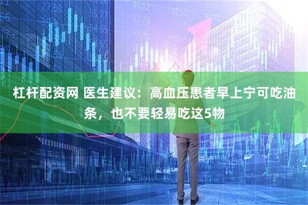 杠杆配资网 医生建议：高血压患者早上宁可吃油条，也不要轻易吃这5物