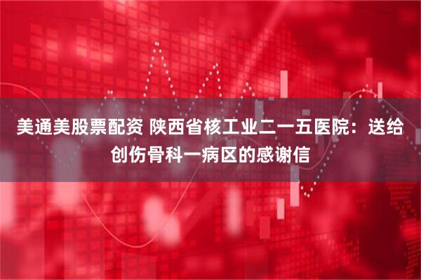 美通美股票配资 陕西省核工业二一五医院:送给创伤骨科一病区的感谢信