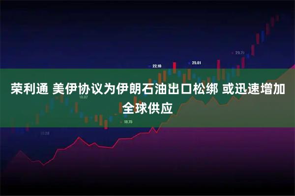 荣利通 美伊协议为伊朗石油出口松绑 或迅速增加全球供应