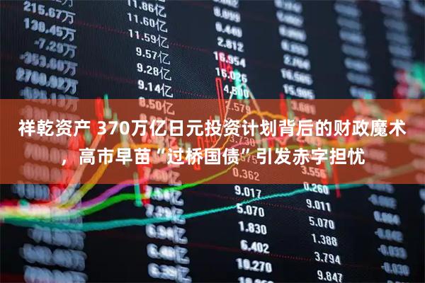 祥乾资产 370万亿日元投资计划背后的财政魔术，高市早苗“过桥国债”引发赤字担忧