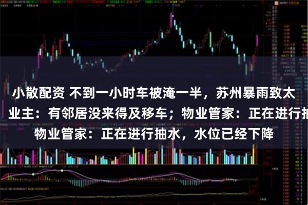 小散配资 不到一小时车被淹一半，苏州暴雨致太湖水倒灌小区车库，业主：有邻居没来得及移车；物业管家：正在进行抽水，水位已经下降