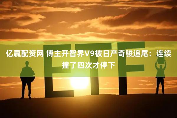 亿赢配资网 博主开智界V9被日产奇骏追尾：连续撞了四次才停下