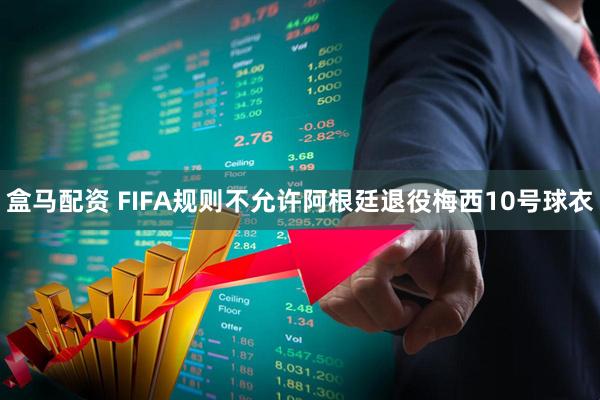 盒马配资 FIFA规则不允许阿根廷退役梅西10号球衣