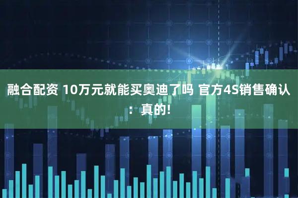 融合配资 10万元就能买奥迪了吗 官方4S销售确认：真的!